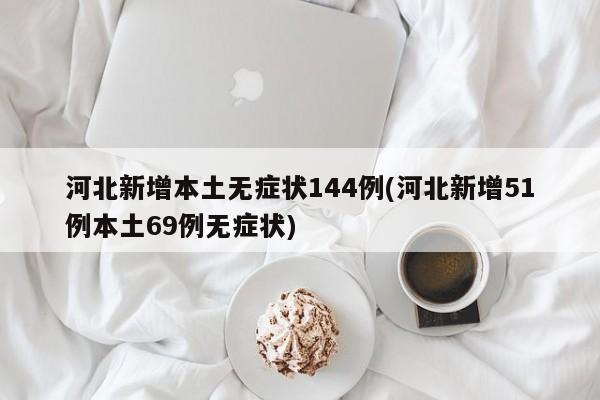 河北新增本土无症状144例(河北新增51例本土69例无症状)